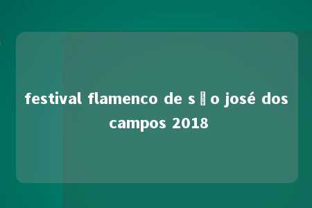 festival flamenco de são josé dos campos 2018