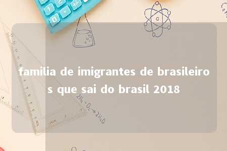 familia de imigrantes de brasileiros que sai do brasil 2018