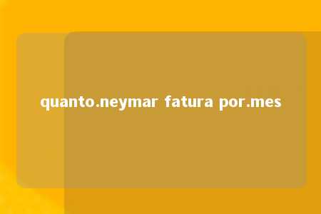 quanto.neymar fatura por.mes