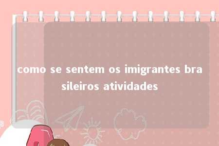 como se sentem os imigrantes brasileiros atividades