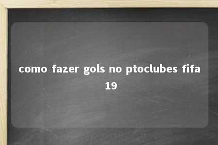 como fazer gols no ptoclubes fifa 19