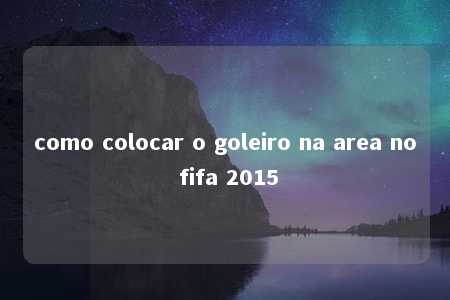 como colocar o goleiro na area no fifa 2015