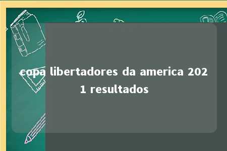 copa libertadores da america 2021 resultados