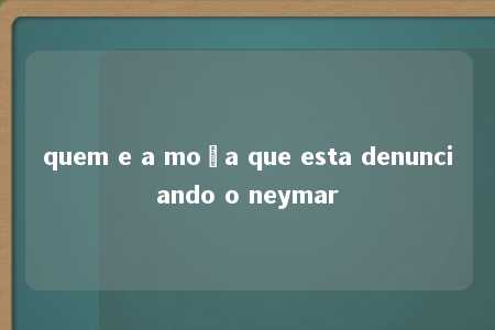 quem e a moça que esta denunciando o neymar