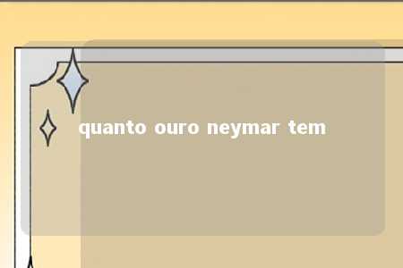 quanto ouro neymar tem