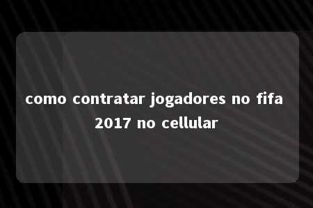 como contratar jogadores no fifa 2017 no cellular