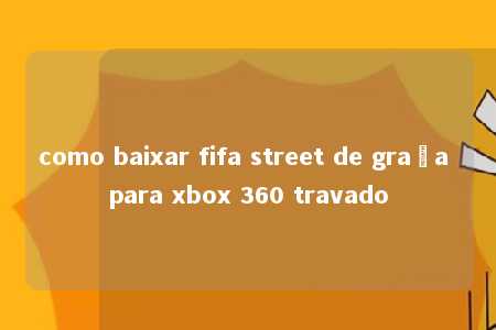 como baixar fifa street de graça para xbox 360 travado