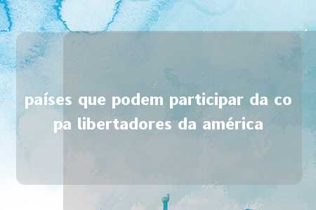 países que podem participar da copa libertadores da américa