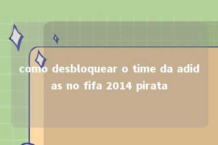 como desbloquear o time da adidas no fifa 2014 pirata