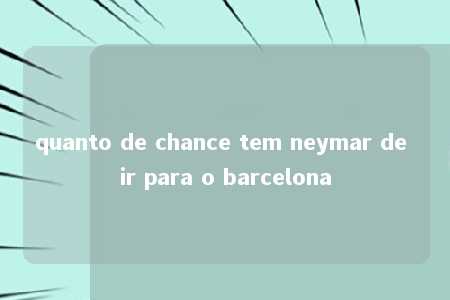 quanto de chance tem neymar de ir para o barcelona