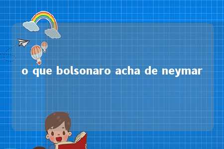 o que bolsonaro acha de neymar