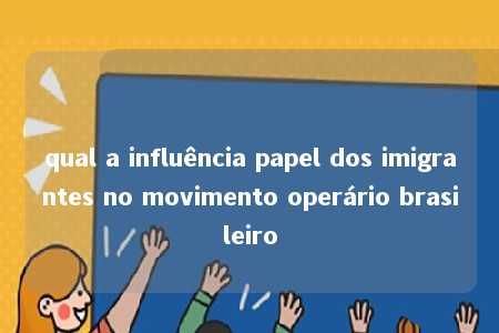 qual a influência papel dos imigrantes no movimento operário brasileiro