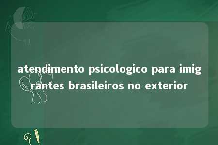 atendimento psicologico para imigrantes brasileiros no exterior