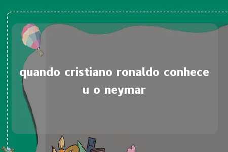 quando cristiano ronaldo conheceu o neymar