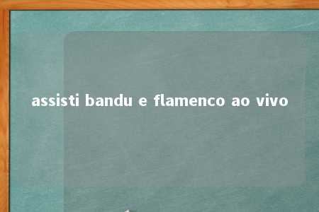 assisti bandu e flamenco ao vivo