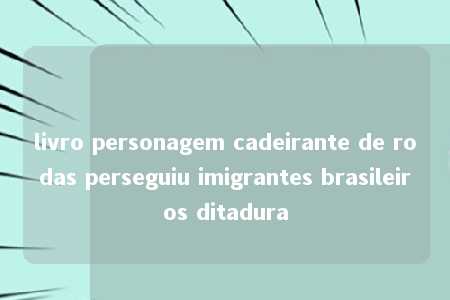 livro personagem cadeirante de rodas perseguiu imigrantes brasileiros ditadura