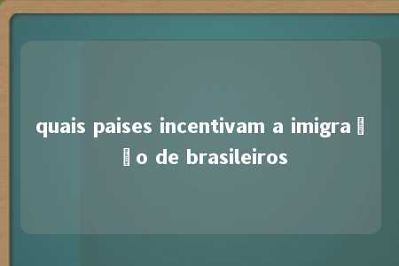 quais paises incentivam a imigração de brasileiros