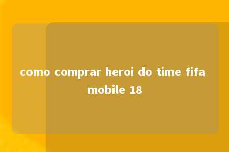 como comprar heroi do time fifa mobile 18