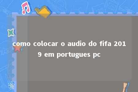 como colocar o audio do fifa 2019 em portugues pc