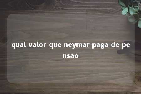 qual valor que neymar paga de pensao