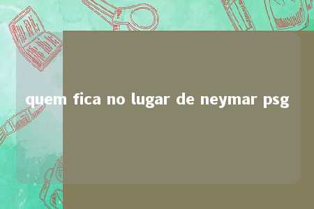 quem fica no lugar de neymar psg