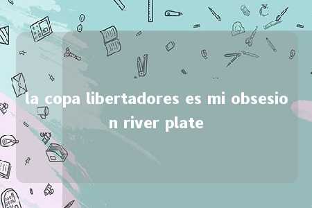 la copa libertadores es mi obsesion river plate