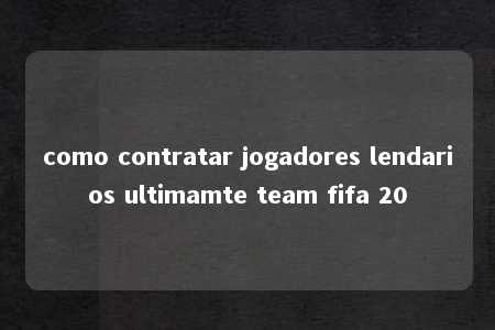 como contratar jogadores lendarios ultimamte team fifa 20