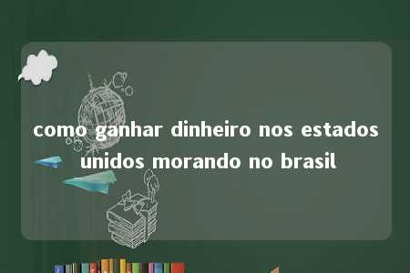 como ganhar dinheiro nos estados unidos morando no brasil