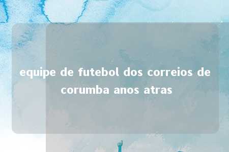 equipe de futebol dos correios de corumba anos atras