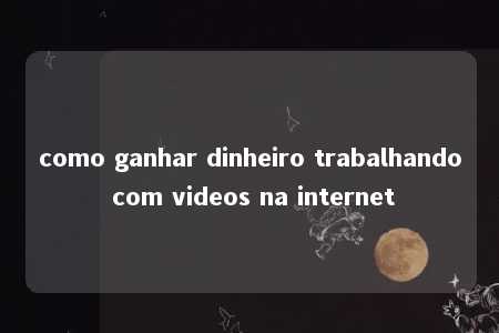 como ganhar dinheiro trabalhando com videos na internet