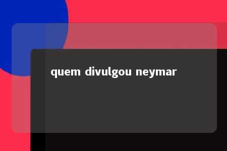 quem divulgou neymar