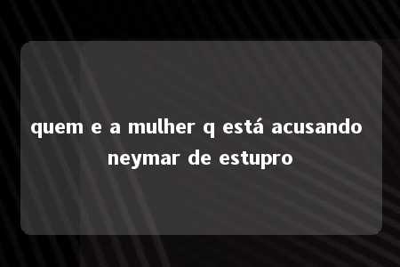 quem e a mulher q está acusando neymar de estupro