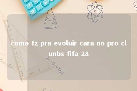 como fz pra evoluir cara no pro clunbs fifa 28