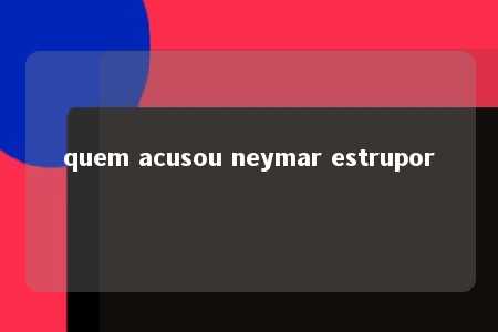 quem acusou neymar estrupor