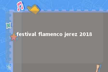 festival flamenco jerez 2018