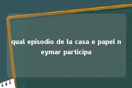 qual episodio de la casa e papel neymar participa