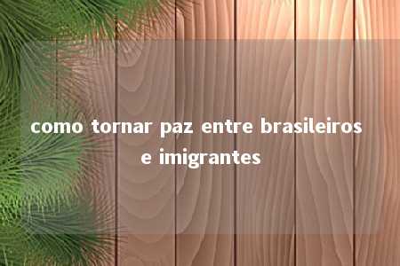 como tornar paz entre brasileiros e imigrantes