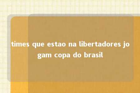 times que estao na libertadores jogam copa do brasil