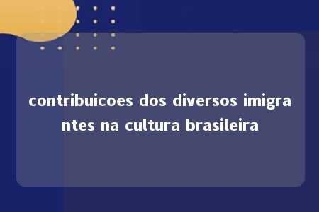 contribuicoes dos diversos imigrantes na cultura brasileira