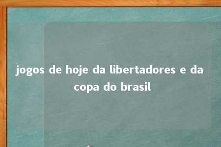 jogos de hoje da libertadores e da copa do brasil