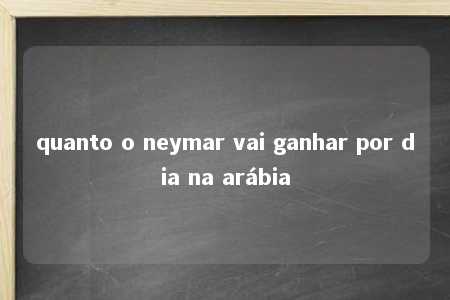 quanto o neymar vai ganhar por dia na arábia