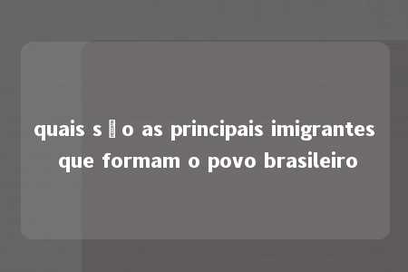 quais são as principais imigrantes que formam o povo brasileiro