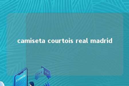 camiseta courtois real madrid