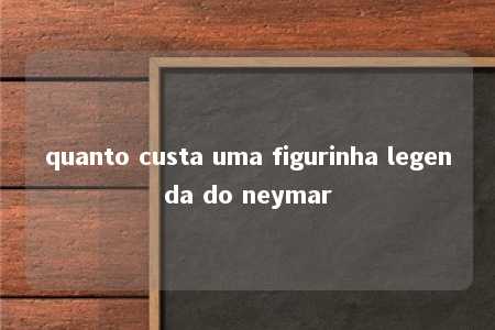 quanto custa uma figurinha legenda do neymar