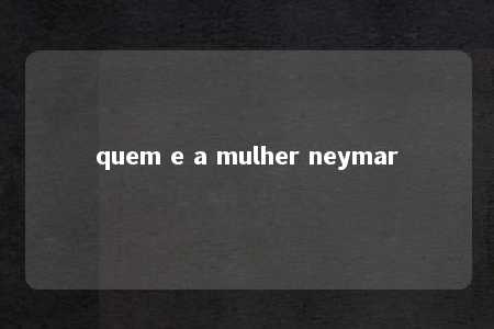 quem e a mulher neymar