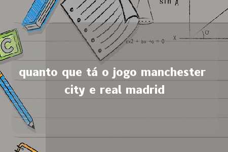 quanto que tá o jogo manchester city e real madrid