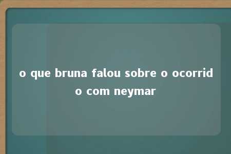 o que bruna falou sobre o ocorrido com neymar