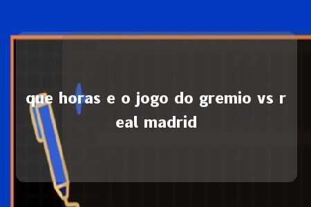 que horas e o jogo do gremio vs real madrid