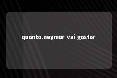 quanto.neymar vai gastar