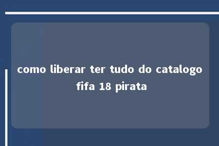 como liberar ter tudo do catalogo fifa 18 pirata